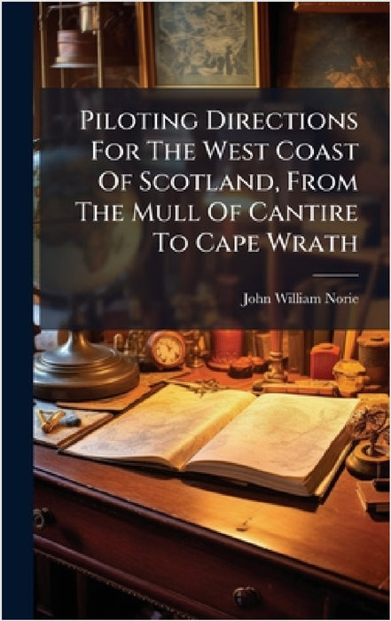 Piloting Directions For The West Coast Of Scotland, From The Mull Of Cantire To Cape Wrath by John William Norie
