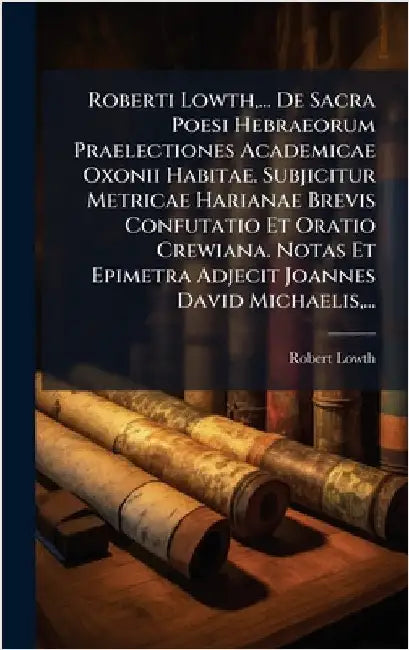 Roberti Lowth, ... De Sacra Poesi Hebraeorum Praelectiones Academicae Oxonii Habitae. Subjicitur Metricae Harianae Brevis Confutatio Et Oratio Crewian by Robert Lowth