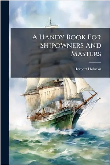 A Handy Book For Shipowners And Masters by Holman, Herbert