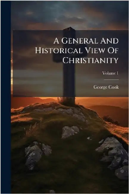 A General And Historical View Of Christianity by George Cook