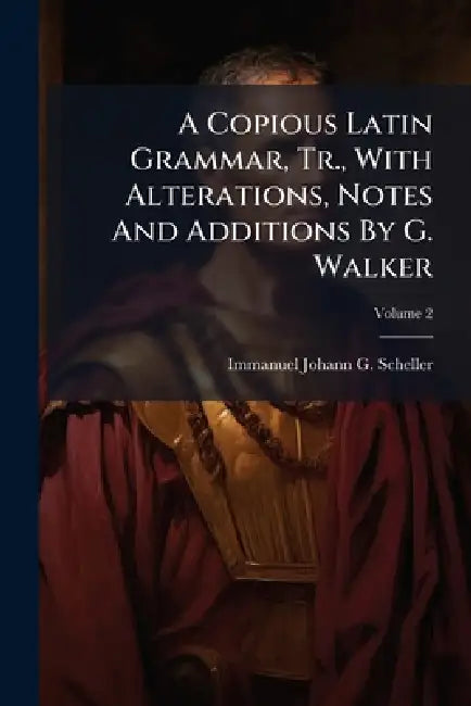 A Copious Latin Grammar, Tr., With Alterations, Notes And Additions By G. Walker by Immanuel Johann G Scheller