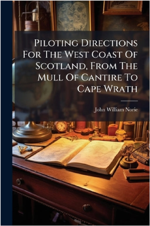 Piloting Directions For The West Coast Of Scotland, From The Mull Of Cantire To Cape Wrath by John William Norie