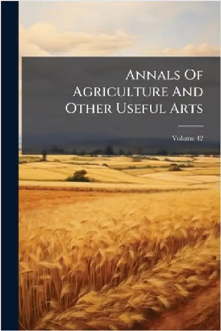Annals Of Agriculture And Other Useful Arts by Anonymous