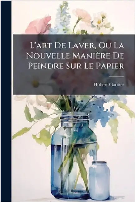 L'art De Laver, Ou La Nouvelle Manière De Peindre Sur Le Papier by Hubert Gautier