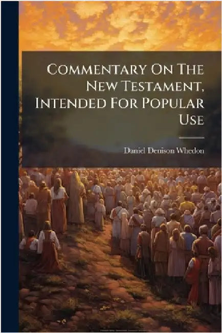 Commentary On The New Testament, Intended For Popular Use by Whedon, Daniel Denison