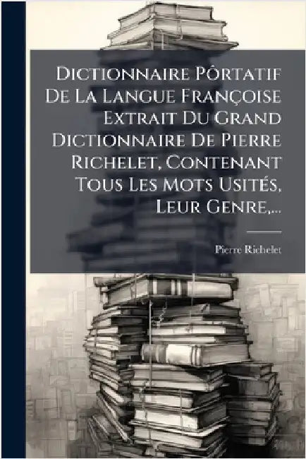 Dictionnaire PÃ´rtatif De La Langue Françoise Extrait Du Grand Dictionnaire De Pierre Richelet, Contenant Tous Les Mots UsitÃ(c)s, Leur Genre, ... by Pierre Richelet