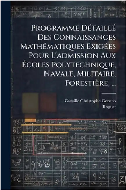 Programme DÃ(c)taillÃ(c) Des Connaissances MathÃ(c)matiques ExigÃ(c)es Pour L'admission Aux Ãcoles Polytechnique, Navale, Militaire, Forestière, by Camille Christophe Gerono