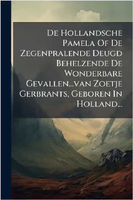 De Hollandsche Pamela Of De Zegenpralende Deugd Behelzende De Wonderbare Gevallen...van Zoetje Gerbrants, Geboren In Holland... by Anonymous