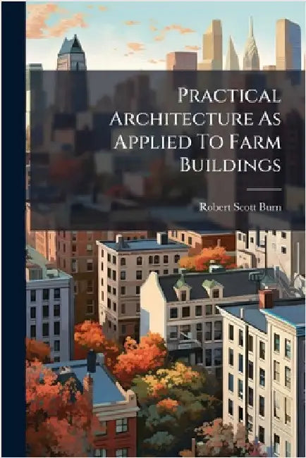 Practical Architecture As Applied To Farm Buildings by Burn, Robert Scott