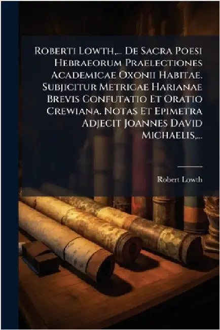 Roberti Lowth, ... De Sacra Poesi Hebraeorum Praelectiones Academicae Oxonii Habitae. Subjicitur Metricae Harianae Brevis Confutatio Et Oratio Crewian by Lowth, Robert