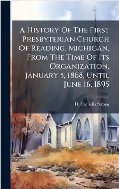 A History Of The First Presbyterian Church Of Reading, Michigan, From The Time Of Its Organization, January 5, 1868, Until June 16, 1895 by H. Cornelia Strong
