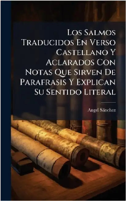Los Salmos Traducidos En Verso Castellano Y Aclarados Con Notas Que Sirven De Parafrasis Y Explican Su Sentido Literal by Angel Sànchez ((S I. ))