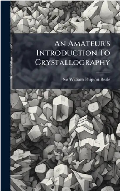 An Amateur's Introduction To Crystallography by Sir William Phipson Beale