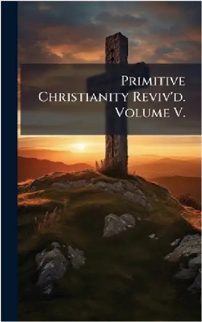 Primitive Christianity Reviv'd. Volume V. by Anonymous