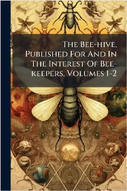 The Bee-hive, Published For And In The Interest Of Bee-keepers, Volumes 1-2 by Anonymous