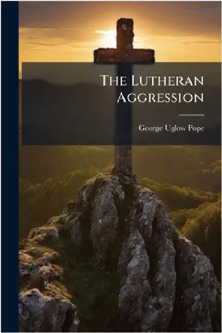The Lutheran Aggression by Pope, George Uglow