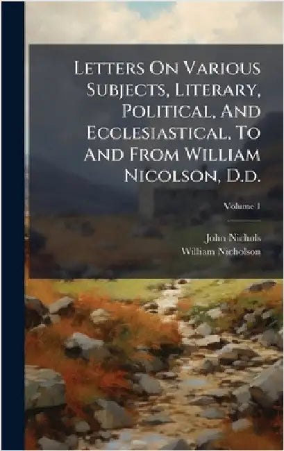 Letters On Various Subjects, Literary, Political, And Ecclesiastical, To And From William Nicolson, D.d. by John Nichols