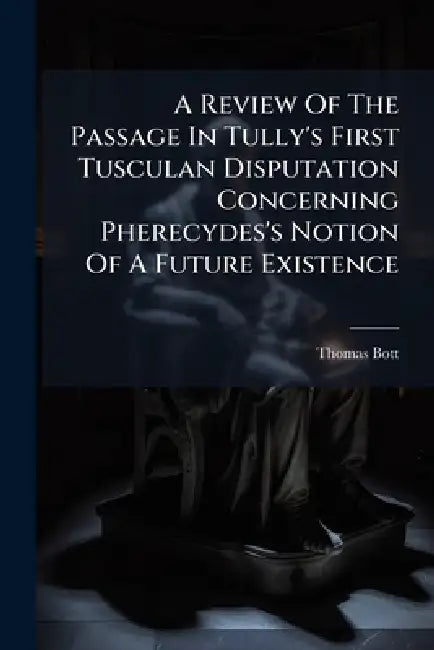 A Review Of The Passage In Tully's First Tusculan Disputation Concerning Pherecydes's Notion Of A Future Existence by Thomas Bott