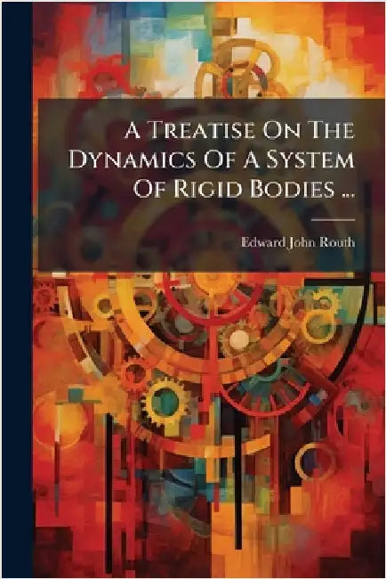 A Treatise On The Dynamics Of A System Of Rigid Bodies ... by Edward John Routh