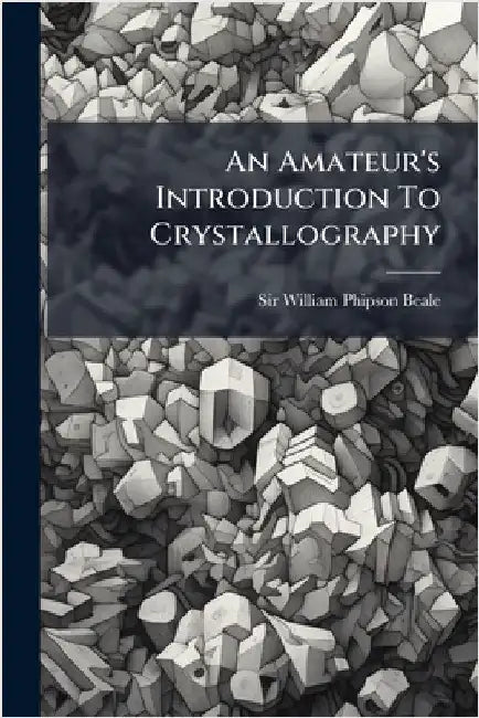 An Amateur's Introduction To Crystallography by Sir William Phipson Beale