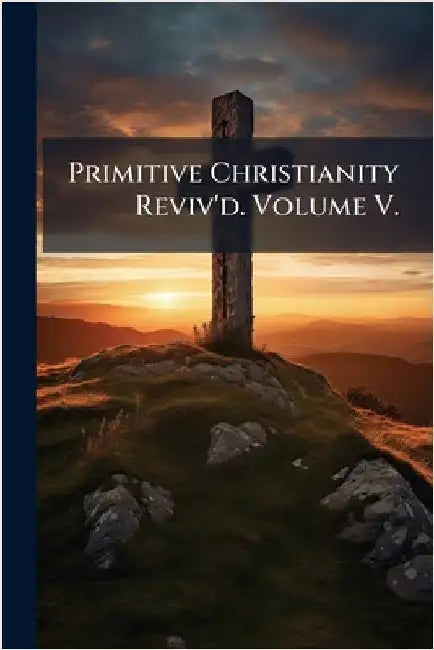 Primitive Christianity Reviv'd. Volume V. by Anonymous