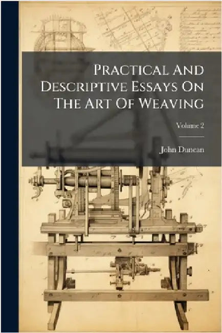 Practical And Descriptive Essays On The Art Of Weaving by John Duncan