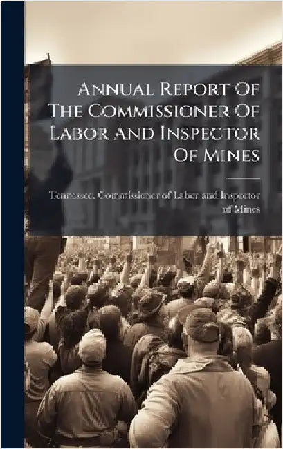 Annual Report Of The Commissioner Of Labor And Inspector Of Mines by Tennessee Commissioner of Labor and