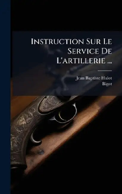 Instruction Sur Le Service De L'artillerie ... by Jean Baptiste Hulot, Bigot