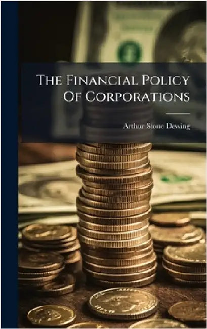 The Financial Policy Of Corporations by Arthur Stone Dewing