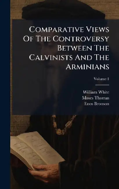 Comparative Views Of The Controversy Between The Calvinists And The Arminians by William White, Moses Thomas, Enos Bronson