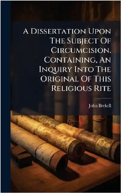 A Dissertation Upon The Subject Of Circumcision. Containing, An Inquiry Into The Original Of This Religious Rite by Brekell, John