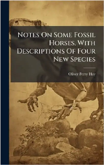 Notes On Some Fossil Horses, With Descriptions Of Four New Species by Oliver Perry Hay