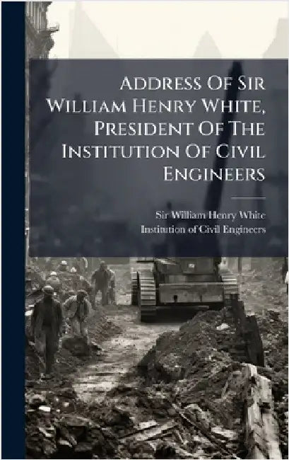 Address Of Sir William Henry White, President Of The Institution Of Civil Engineers by Sir William Henry White