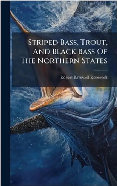 Striped Bass, Trout, And Black Bass Of The Northern States by Robert Barnwell Roosevelt