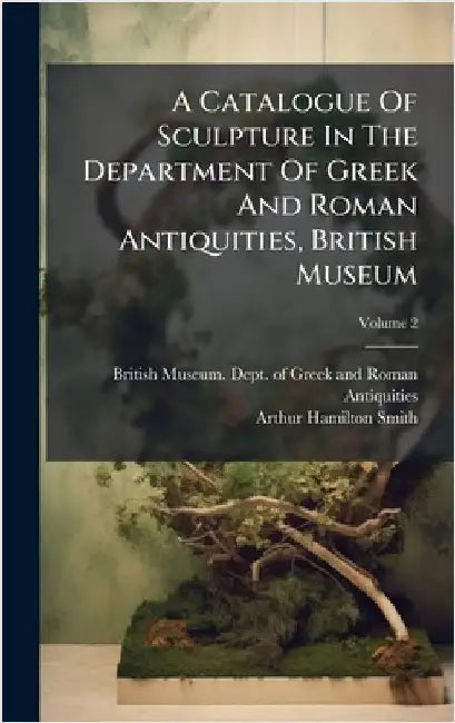 A Catalogue Of Sculpture In The Department Of Greek And Roman Antiquities, British Museum by British Museum Dept of Greek and Ro
