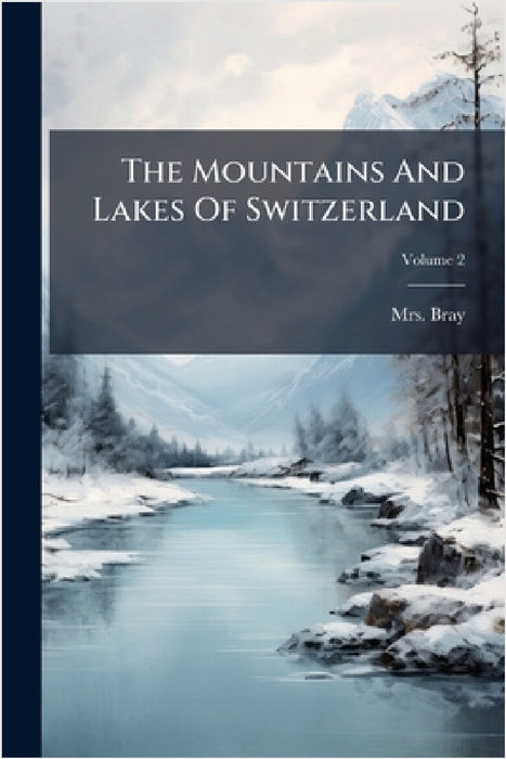 The Mountains And Lakes Of Switzerland by Mrs Bray (Anna Eliza)