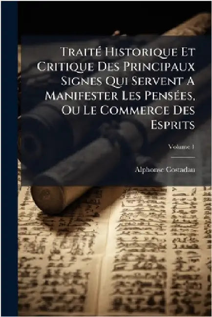 TraitÃ(c) Historique Et Critique Des Principaux Signes Qui Servent A Manifester Les PensÃ(c)es, Ou Le Commerce Des Esprits by Costadau, Alphonse