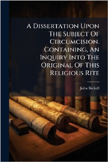 A Dissertation Upon The Subject Of Circumcision. Containing, An Inquiry Into The Original Of This Religious Rite by Brekell, John