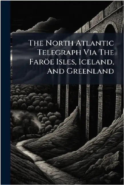 The North Atlantic Telegraph Via The Faröe Isles, Iceland, And Greenland by Anonymous