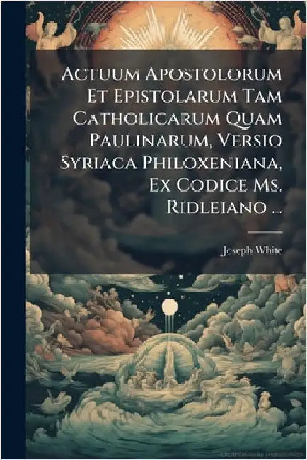Actuum Apostolorum Et Epistolarum Tam Catholicarum Quam Paulinarum, Versio Syriaca Philoxeniana, Ex Codice Ms. Ridleiano ... by Joseph White