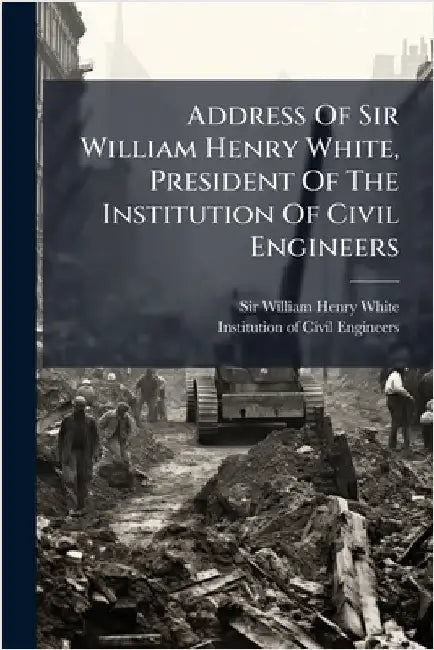 Address Of Sir William Henry White, President Of The Institution Of Civil Engineers by Sir William Henry White