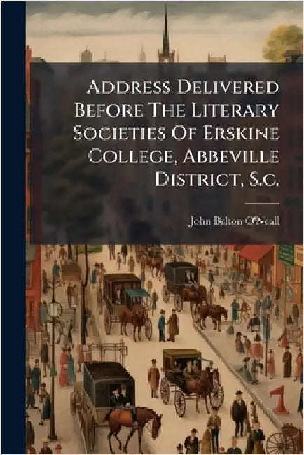 Address Delivered Before The Literary Societies Of Erskine College, Abbeville District, S.c. by John Belton O'Neall