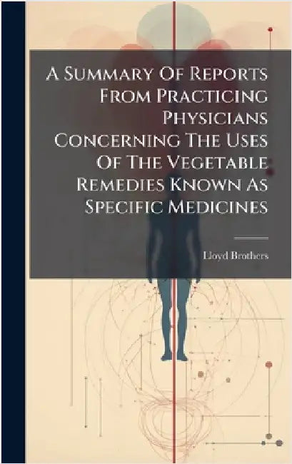 A Summary Of Reports From Practicing Physicians Concerning The Uses Of The Vegetable Remedies Known As Specific Medicines by Lloyd Brothers (Cincinnati, Ohio)