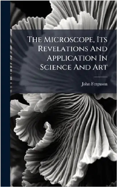 The Microscope, Its Revelations And Application In Science And Art by (Minister )., John Ferguson