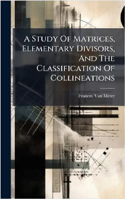 A Study Of Matrices, Elementary Divisors, And The Classification Of Collineations by Meter, Frances Van