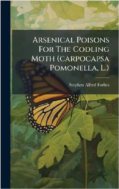 Arsenical Poisons For The Codling Moth (carpocapsa Pomonella, L.) by Forbes, Stephen Alfred