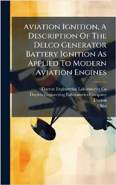 Aviation Ignition, A Description Of The Delco Generator Battery Ignition As Applied To Modern Aviation Engines by Dayton Engineering Laboratories Co