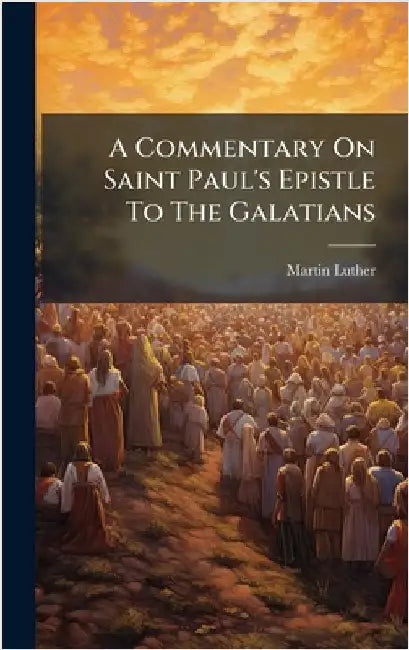 A Commentary On Saint Paul's Epistle To The Galatians by Luther, Martin