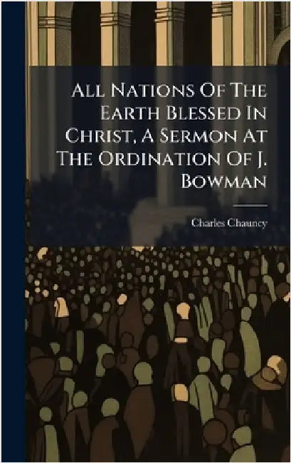 All Nations Of The Earth Blessed In Christ, A Sermon At The Ordination Of J. Bowman by Chauncy, Charles
