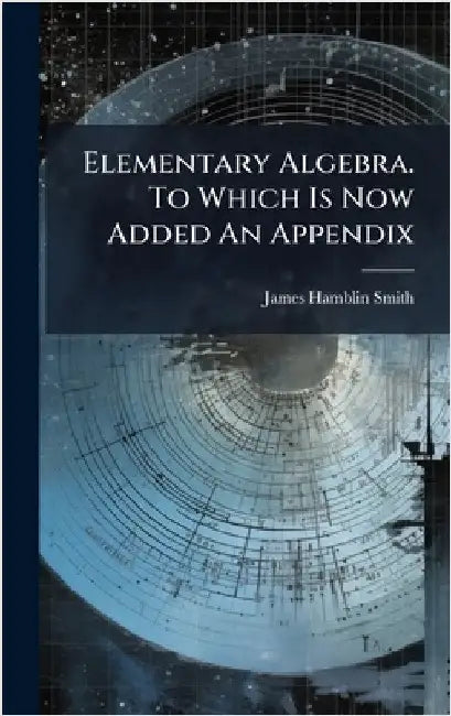 Elementary Algebra. To Which Is Now Added An Appendix by James Hamblin Smith